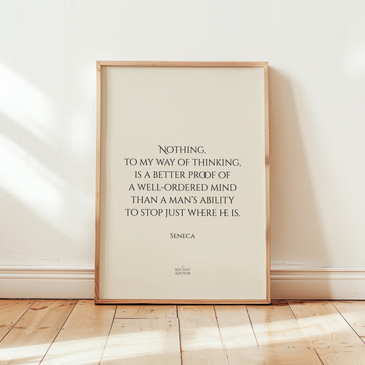 Nothing, to my way of thinking, is a better proof of a well-ordered mind than a man’s ability to stop just where he is. – Stoicism Poster, Stoic Wall Art, Seneca Quote Print